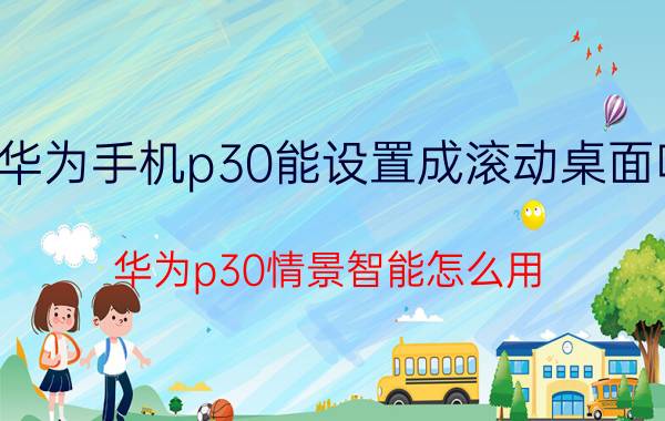 华为手机p30能设置成滚动桌面吗 华为p30情景智能怎么用？